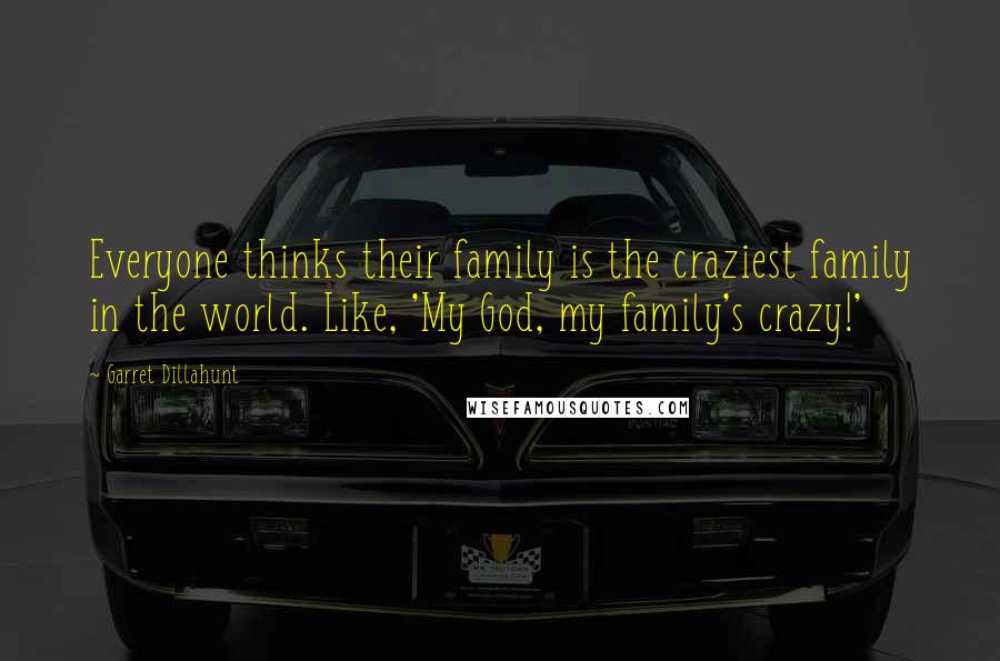 Garret Dillahunt Quotes: Everyone thinks their family is the craziest family in the world. Like, 'My God, my family's crazy!'