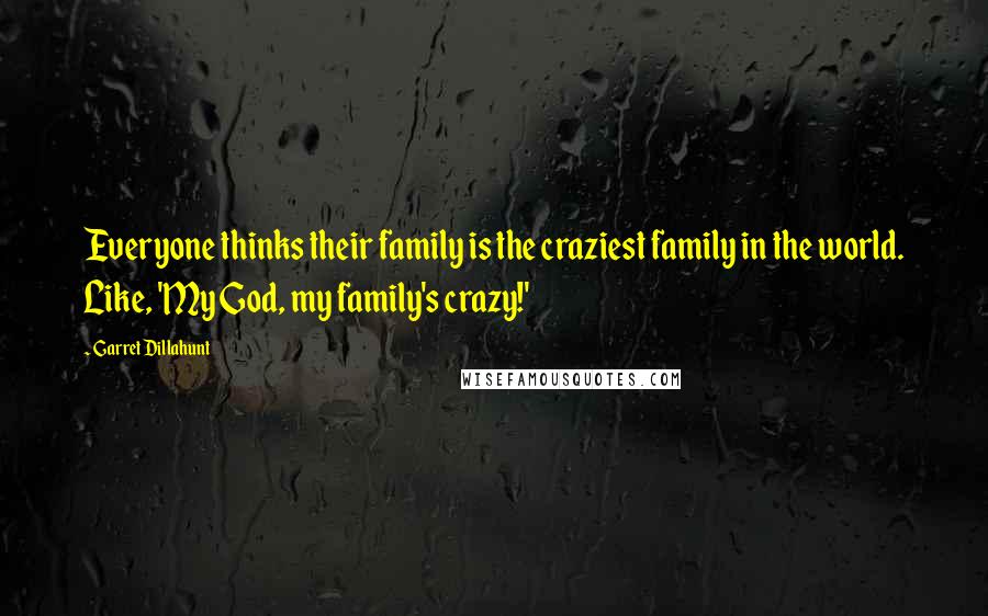 Garret Dillahunt Quotes: Everyone thinks their family is the craziest family in the world. Like, 'My God, my family's crazy!'