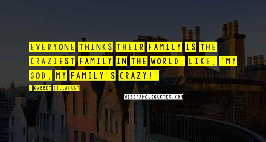 Garret Dillahunt Quotes: Everyone thinks their family is the craziest family in the world. Like, 'My God, my family's crazy!'