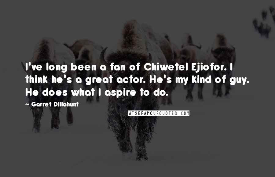 Garret Dillahunt Quotes: I've long been a fan of Chiwetel Ejiofor. I think he's a great actor. He's my kind of guy. He does what I aspire to do.