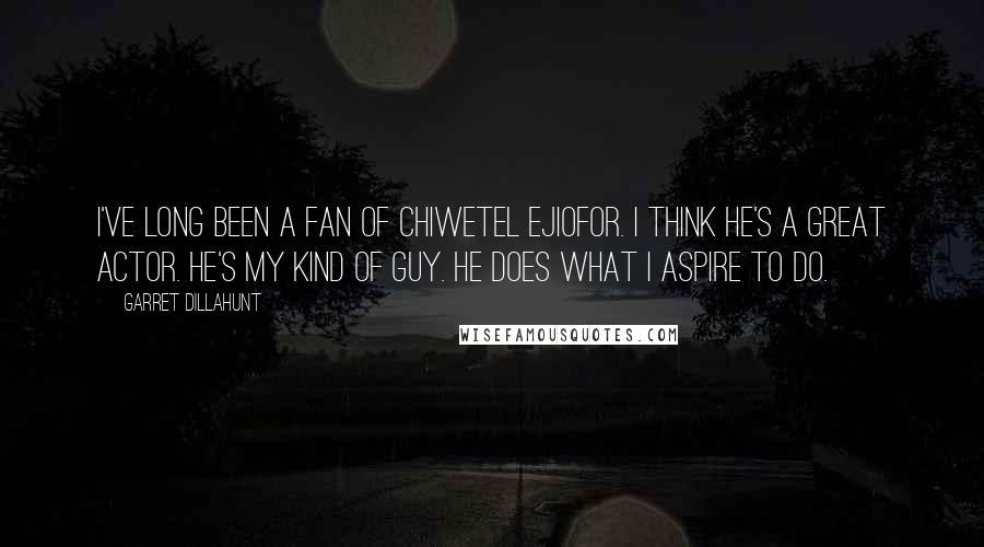 Garret Dillahunt Quotes: I've long been a fan of Chiwetel Ejiofor. I think he's a great actor. He's my kind of guy. He does what I aspire to do.