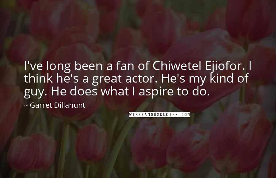 Garret Dillahunt Quotes: I've long been a fan of Chiwetel Ejiofor. I think he's a great actor. He's my kind of guy. He does what I aspire to do.