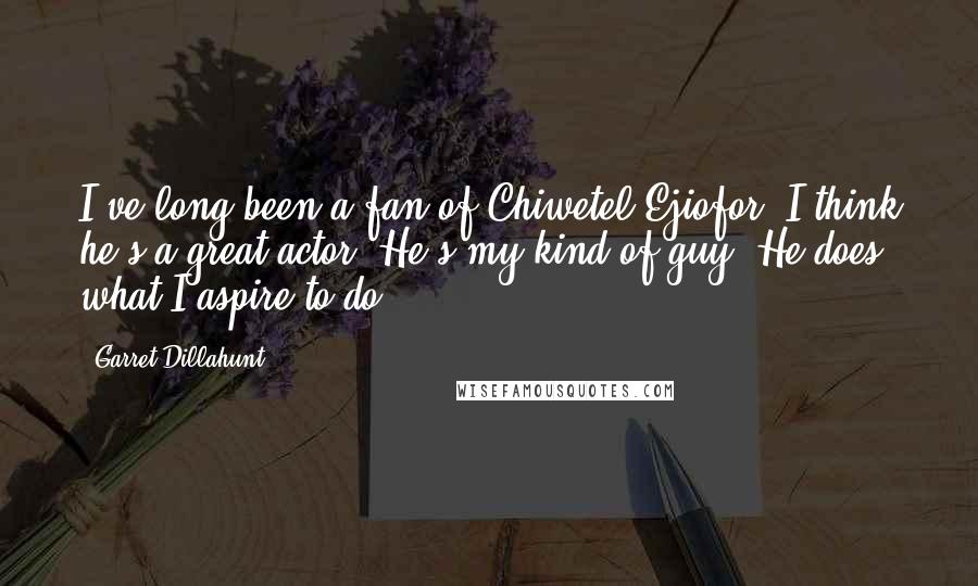 Garret Dillahunt Quotes: I've long been a fan of Chiwetel Ejiofor. I think he's a great actor. He's my kind of guy. He does what I aspire to do.