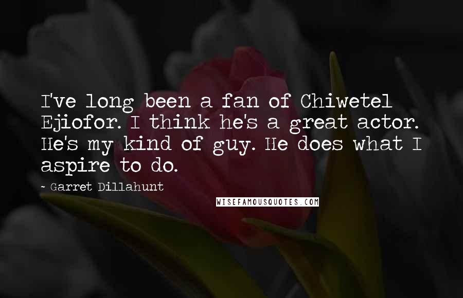 Garret Dillahunt Quotes: I've long been a fan of Chiwetel Ejiofor. I think he's a great actor. He's my kind of guy. He does what I aspire to do.
