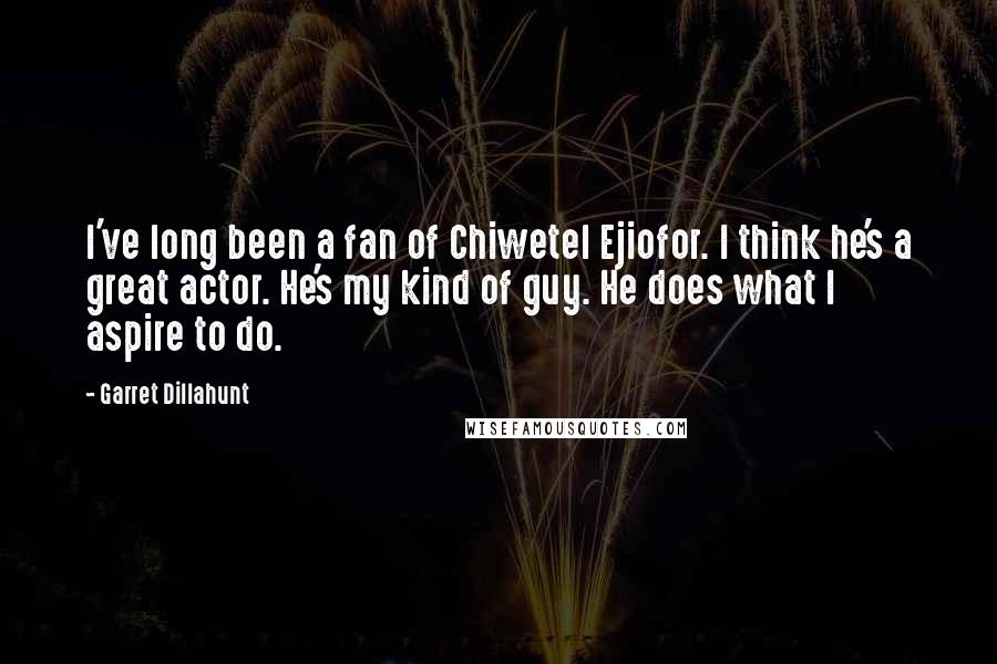 Garret Dillahunt Quotes: I've long been a fan of Chiwetel Ejiofor. I think he's a great actor. He's my kind of guy. He does what I aspire to do.