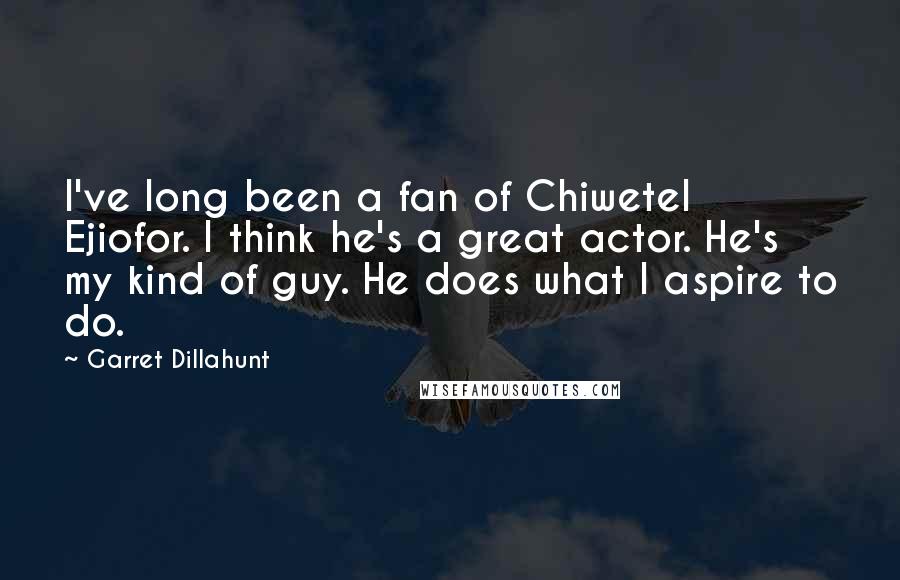 Garret Dillahunt Quotes: I've long been a fan of Chiwetel Ejiofor. I think he's a great actor. He's my kind of guy. He does what I aspire to do.