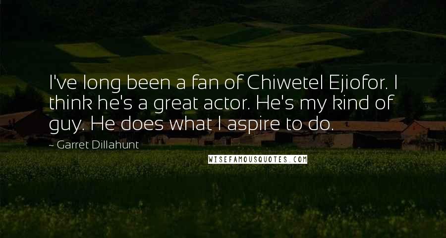 Garret Dillahunt Quotes: I've long been a fan of Chiwetel Ejiofor. I think he's a great actor. He's my kind of guy. He does what I aspire to do.
