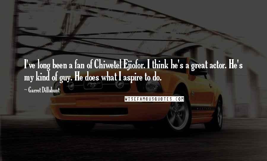 Garret Dillahunt Quotes: I've long been a fan of Chiwetel Ejiofor. I think he's a great actor. He's my kind of guy. He does what I aspire to do.