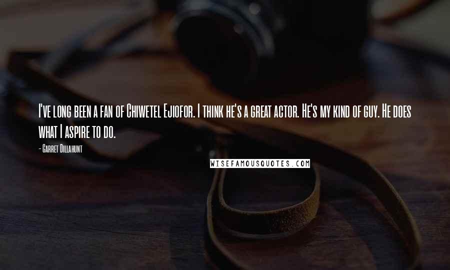 Garret Dillahunt Quotes: I've long been a fan of Chiwetel Ejiofor. I think he's a great actor. He's my kind of guy. He does what I aspire to do.