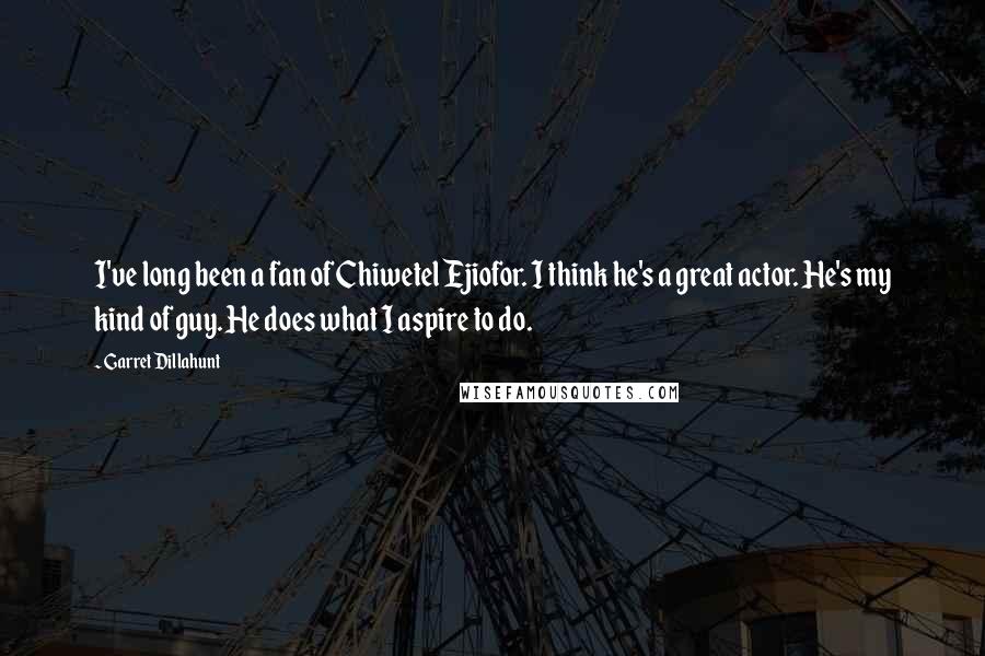 Garret Dillahunt Quotes: I've long been a fan of Chiwetel Ejiofor. I think he's a great actor. He's my kind of guy. He does what I aspire to do.