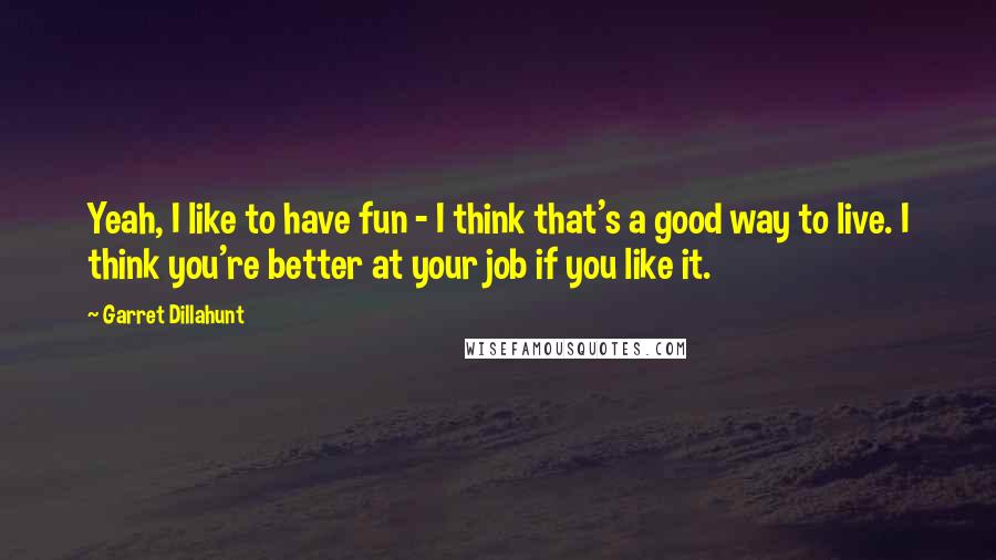 Garret Dillahunt Quotes: Yeah, I like to have fun - I think that's a good way to live. I think you're better at your job if you like it.