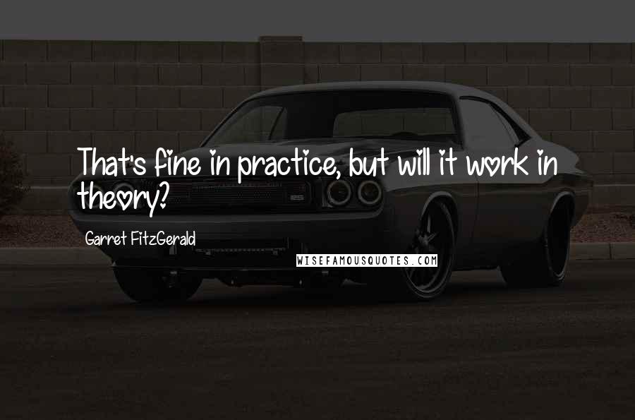 Garret FitzGerald Quotes: That's fine in practice, but will it work in theory?