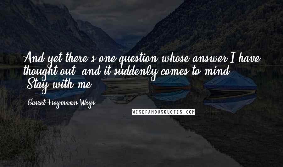 Garret Freymann-Weyr Quotes: And yet there's one question whose answer I have thought out, and it suddenly comes to mind ... 'Stay with me.