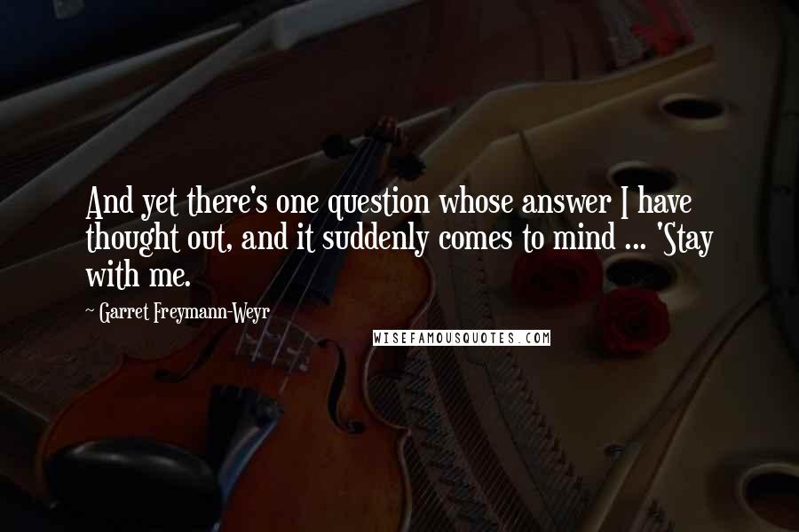 Garret Freymann-Weyr Quotes: And yet there's one question whose answer I have thought out, and it suddenly comes to mind ... 'Stay with me.