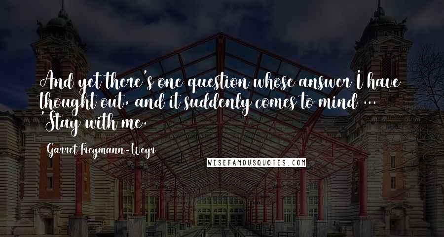 Garret Freymann-Weyr Quotes: And yet there's one question whose answer I have thought out, and it suddenly comes to mind ... 'Stay with me.