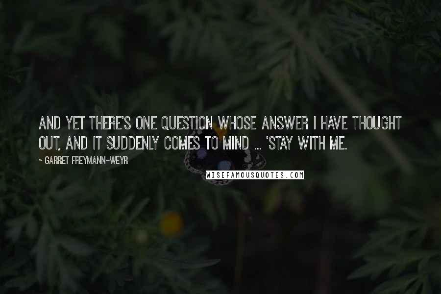 Garret Freymann-Weyr Quotes: And yet there's one question whose answer I have thought out, and it suddenly comes to mind ... 'Stay with me.