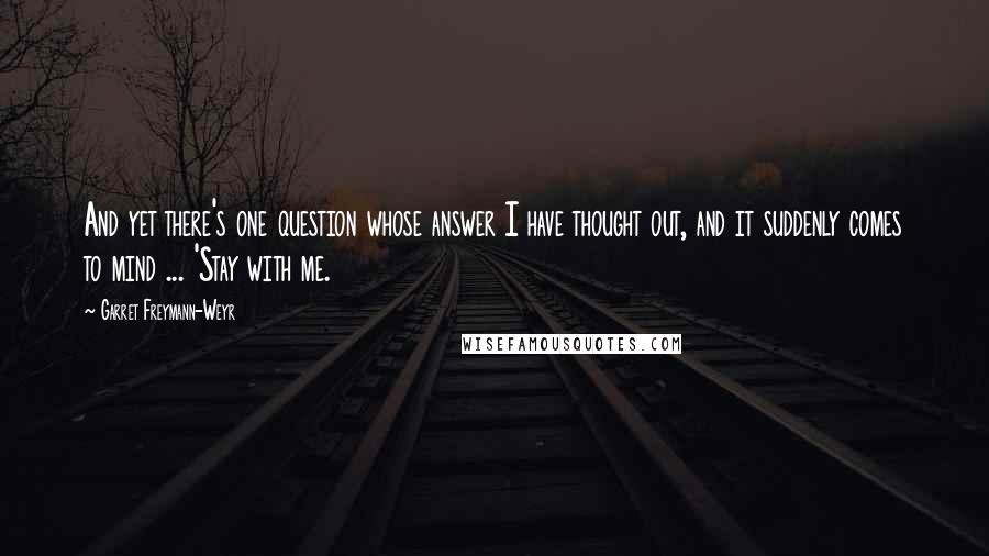 Garret Freymann-Weyr Quotes: And yet there's one question whose answer I have thought out, and it suddenly comes to mind ... 'Stay with me.