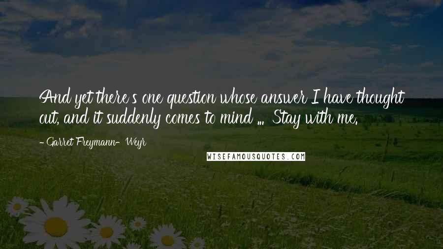 Garret Freymann-Weyr Quotes: And yet there's one question whose answer I have thought out, and it suddenly comes to mind ... 'Stay with me.