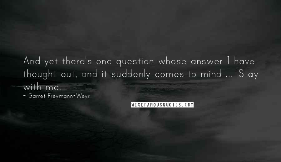 Garret Freymann-Weyr Quotes: And yet there's one question whose answer I have thought out, and it suddenly comes to mind ... 'Stay with me.