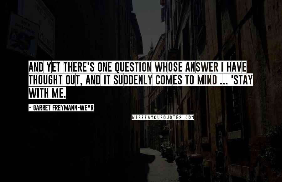 Garret Freymann-Weyr Quotes: And yet there's one question whose answer I have thought out, and it suddenly comes to mind ... 'Stay with me.