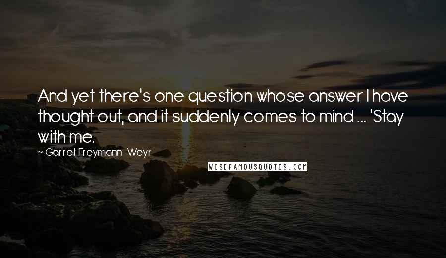 Garret Freymann-Weyr Quotes: And yet there's one question whose answer I have thought out, and it suddenly comes to mind ... 'Stay with me.