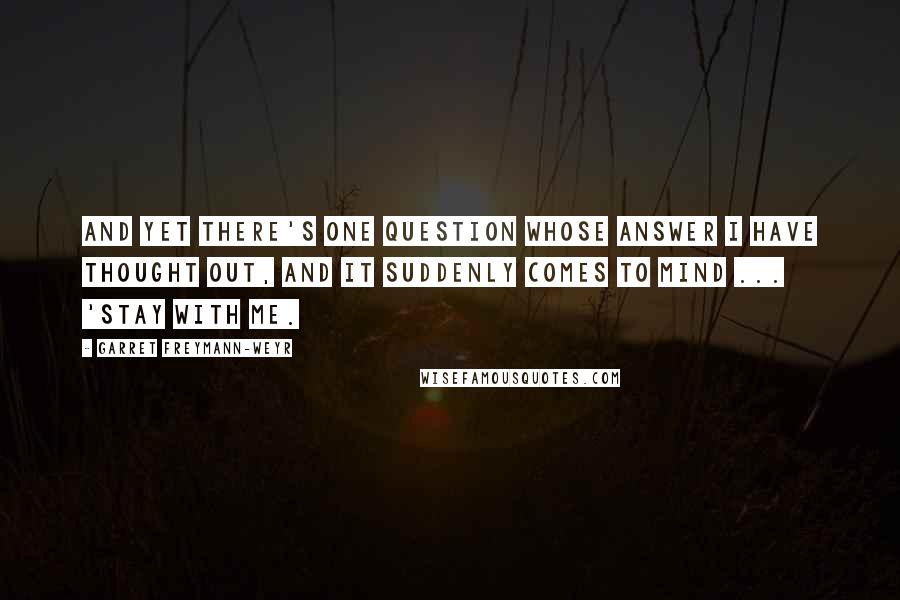 Garret Freymann-Weyr Quotes: And yet there's one question whose answer I have thought out, and it suddenly comes to mind ... 'Stay with me.