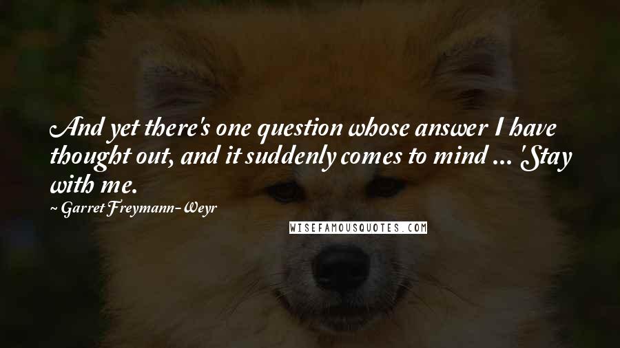 Garret Freymann-Weyr Quotes: And yet there's one question whose answer I have thought out, and it suddenly comes to mind ... 'Stay with me.