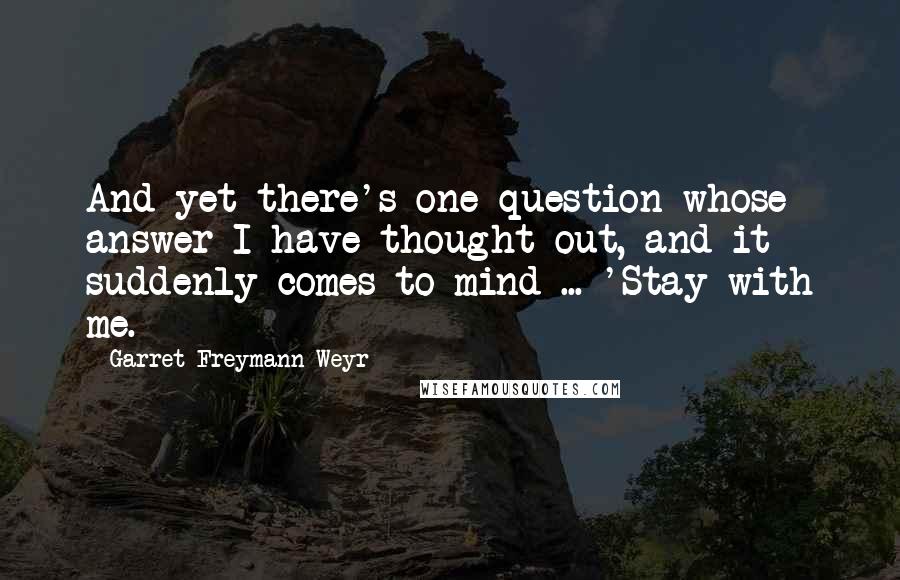 Garret Freymann-Weyr Quotes: And yet there's one question whose answer I have thought out, and it suddenly comes to mind ... 'Stay with me.