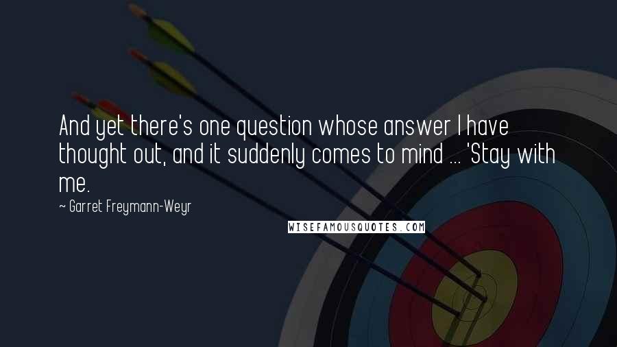 Garret Freymann-Weyr Quotes: And yet there's one question whose answer I have thought out, and it suddenly comes to mind ... 'Stay with me.