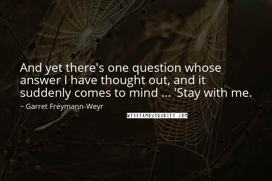 Garret Freymann-Weyr Quotes: And yet there's one question whose answer I have thought out, and it suddenly comes to mind ... 'Stay with me.