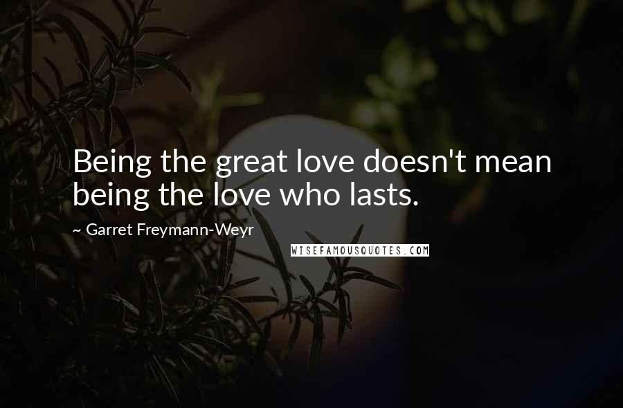 Garret Freymann-Weyr Quotes: Being the great love doesn't mean being the love who lasts.