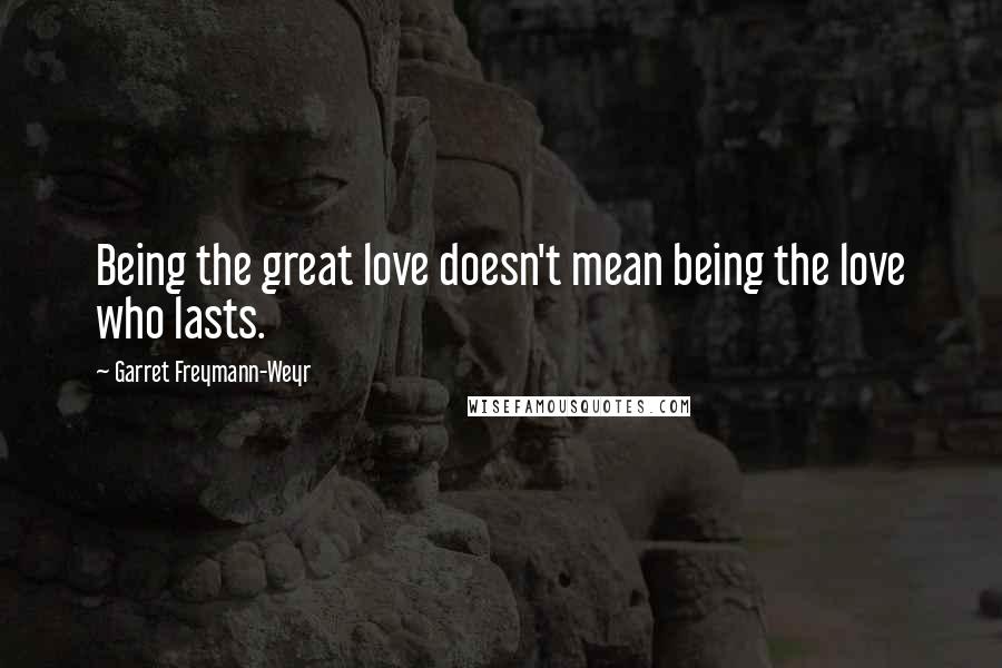 Garret Freymann-Weyr Quotes: Being the great love doesn't mean being the love who lasts.
