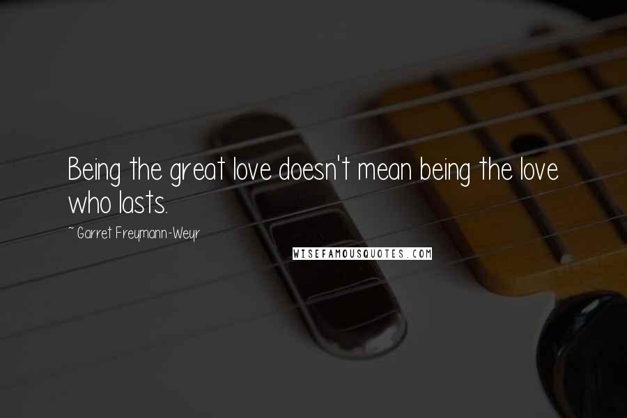 Garret Freymann-Weyr Quotes: Being the great love doesn't mean being the love who lasts.