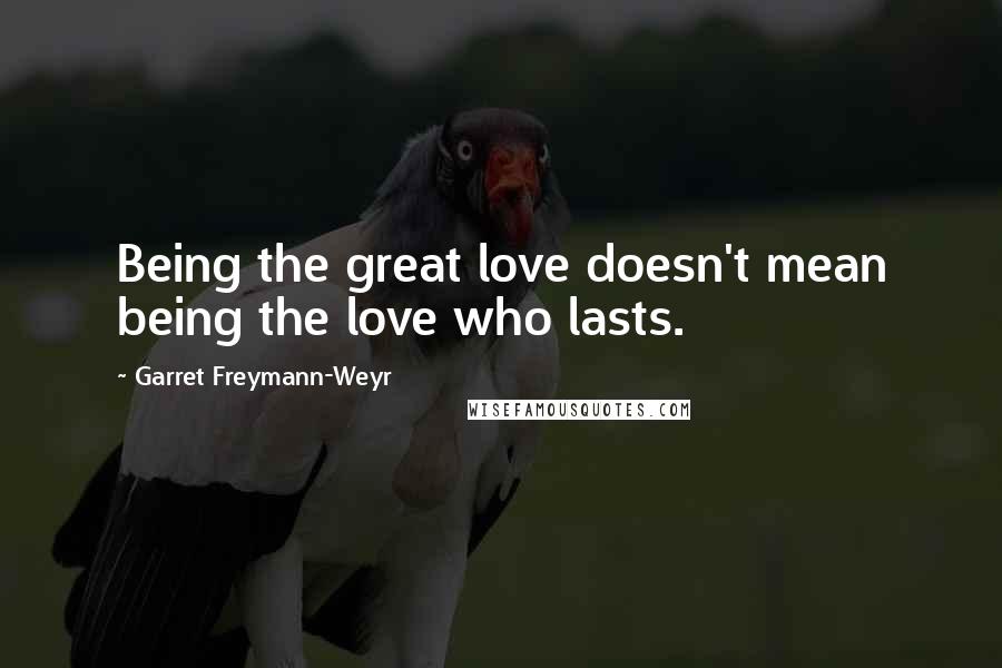 Garret Freymann-Weyr Quotes: Being the great love doesn't mean being the love who lasts.
