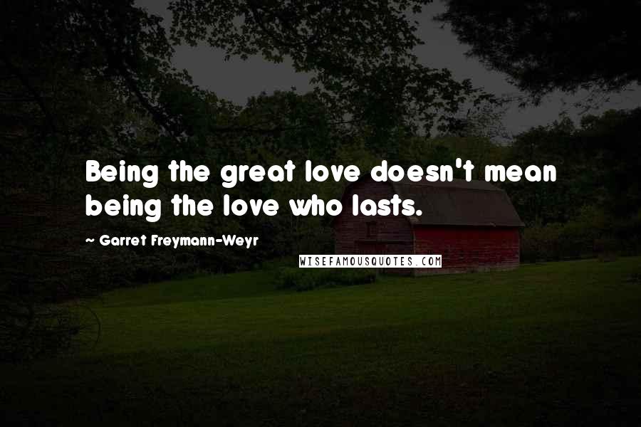 Garret Freymann-Weyr Quotes: Being the great love doesn't mean being the love who lasts.