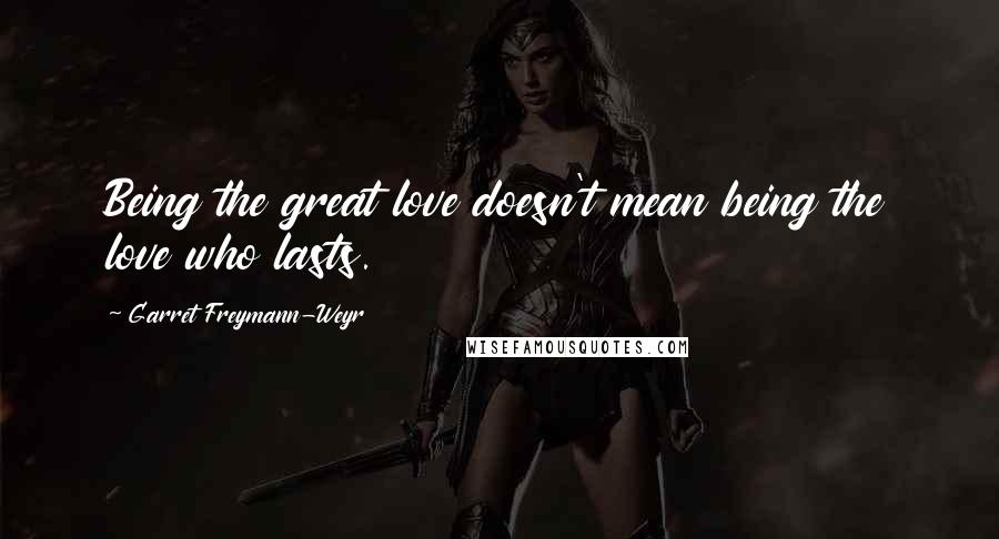 Garret Freymann-Weyr Quotes: Being the great love doesn't mean being the love who lasts.