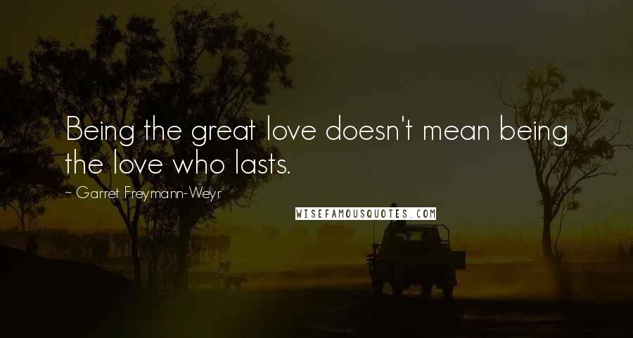 Garret Freymann-Weyr Quotes: Being the great love doesn't mean being the love who lasts.