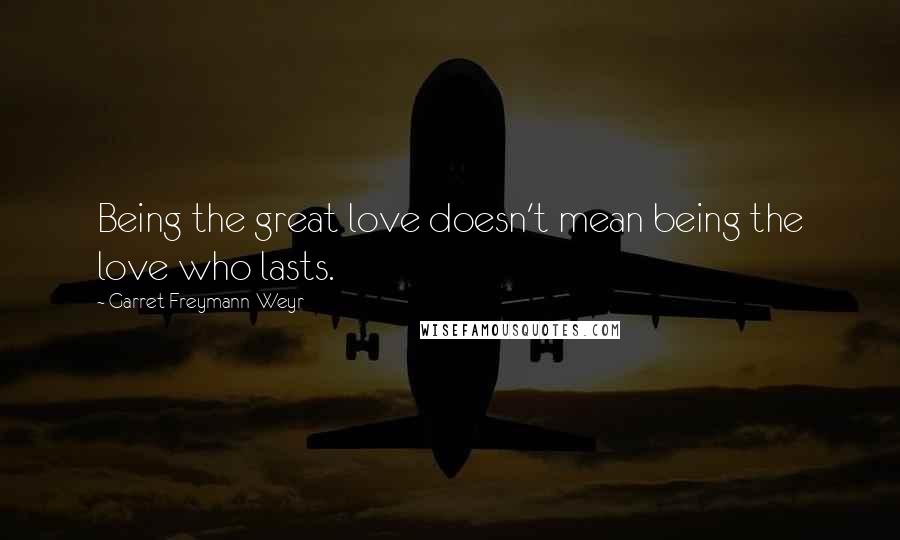 Garret Freymann-Weyr Quotes: Being the great love doesn't mean being the love who lasts.