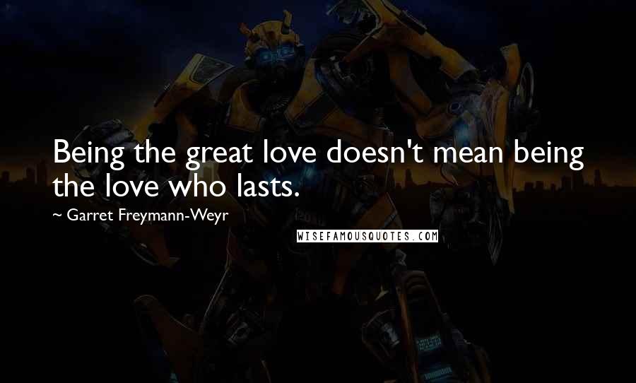 Garret Freymann-Weyr Quotes: Being the great love doesn't mean being the love who lasts.