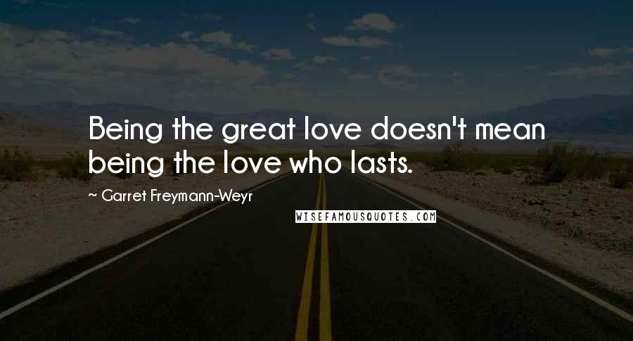 Garret Freymann-Weyr Quotes: Being the great love doesn't mean being the love who lasts.