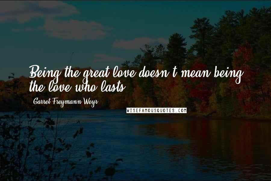 Garret Freymann-Weyr Quotes: Being the great love doesn't mean being the love who lasts.