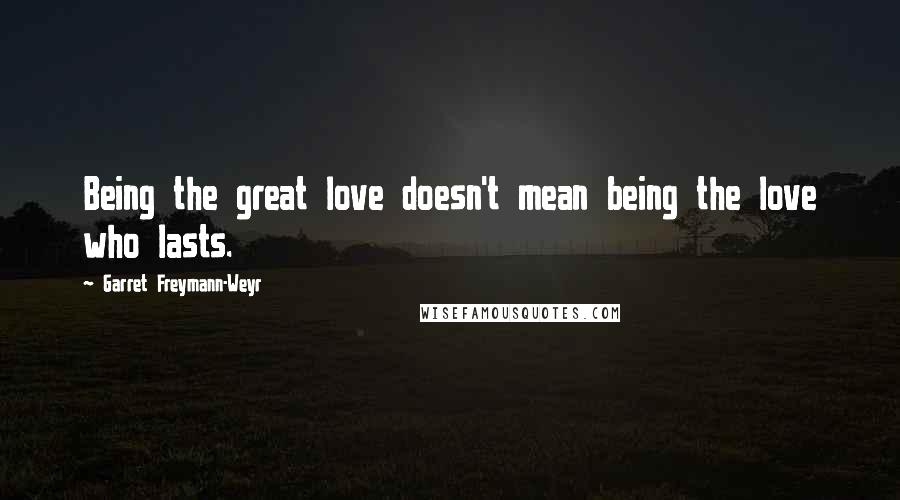Garret Freymann-Weyr Quotes: Being the great love doesn't mean being the love who lasts.