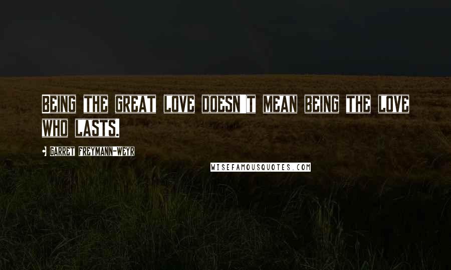 Garret Freymann-Weyr Quotes: Being the great love doesn't mean being the love who lasts.