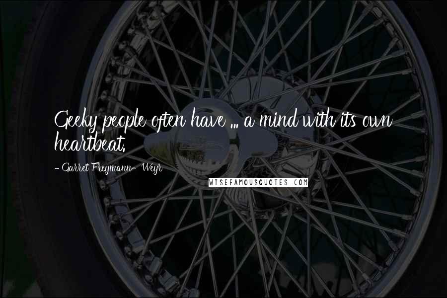 Garret Freymann-Weyr Quotes: Geeky people often have ... a mind with its own heartbeat.