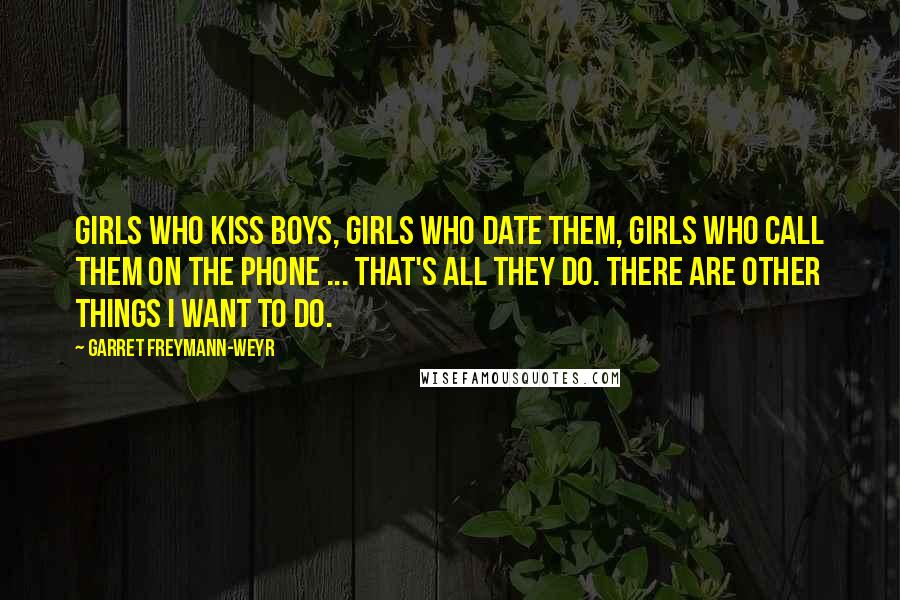 Garret Freymann-Weyr Quotes: Girls who kiss boys, girls who date them, girls who call them on the phone ... that's all they do. There are other things I want to do.