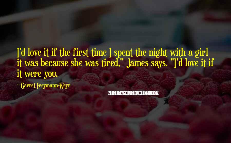 Garret Freymann-Weyr Quotes: I'd love it if the first time I spent the night with a girl it was because she was tired," James says. "I'd love it if it were you.