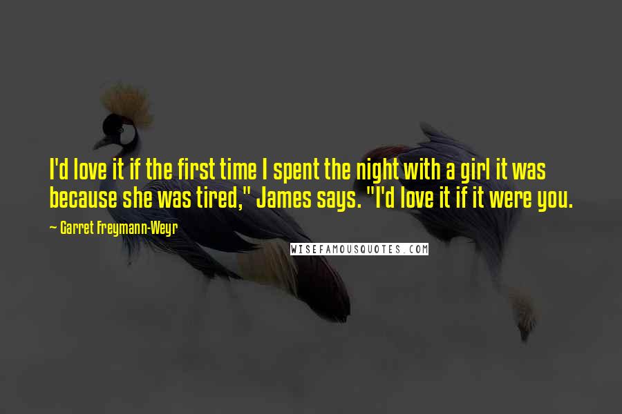 Garret Freymann-Weyr Quotes: I'd love it if the first time I spent the night with a girl it was because she was tired," James says. "I'd love it if it were you.