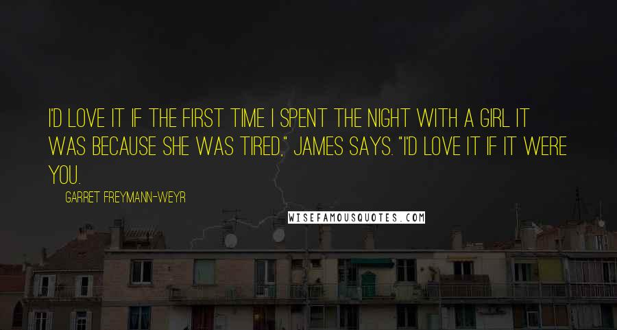 Garret Freymann-Weyr Quotes: I'd love it if the first time I spent the night with a girl it was because she was tired," James says. "I'd love it if it were you.