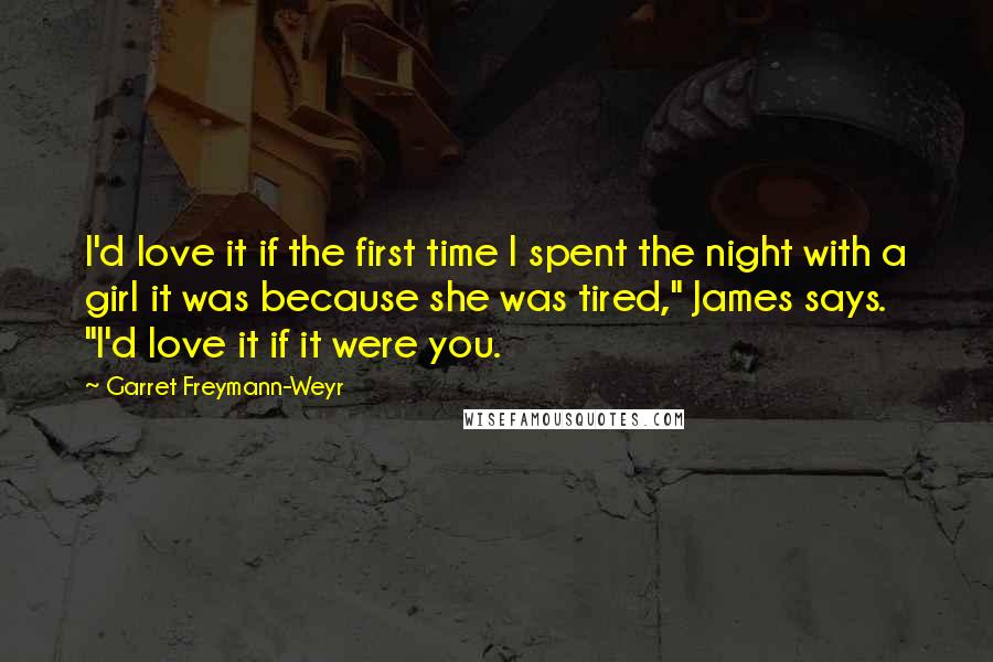 Garret Freymann-Weyr Quotes: I'd love it if the first time I spent the night with a girl it was because she was tired," James says. "I'd love it if it were you.