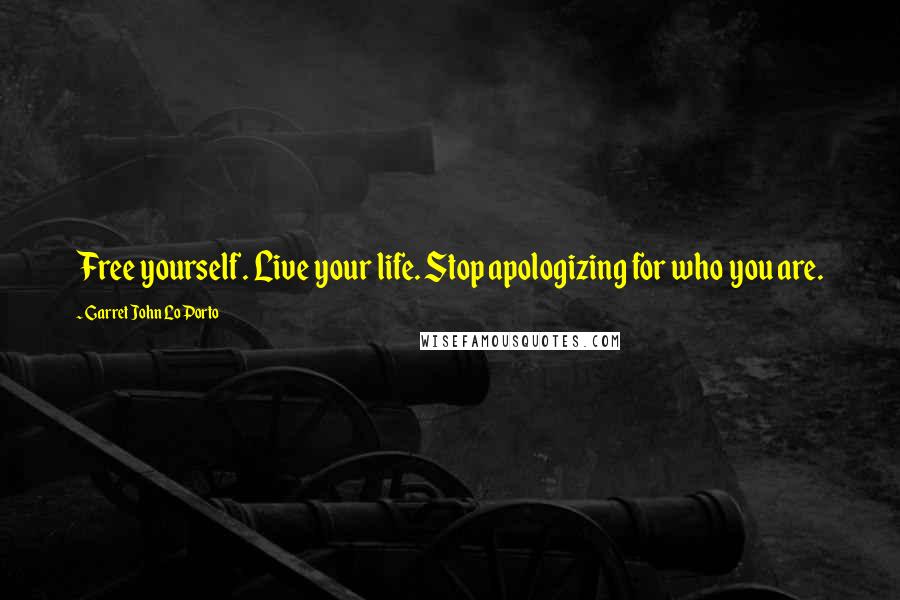 Garret John LoPorto Quotes: Free yourself. Live your life. Stop apologizing for who you are.
